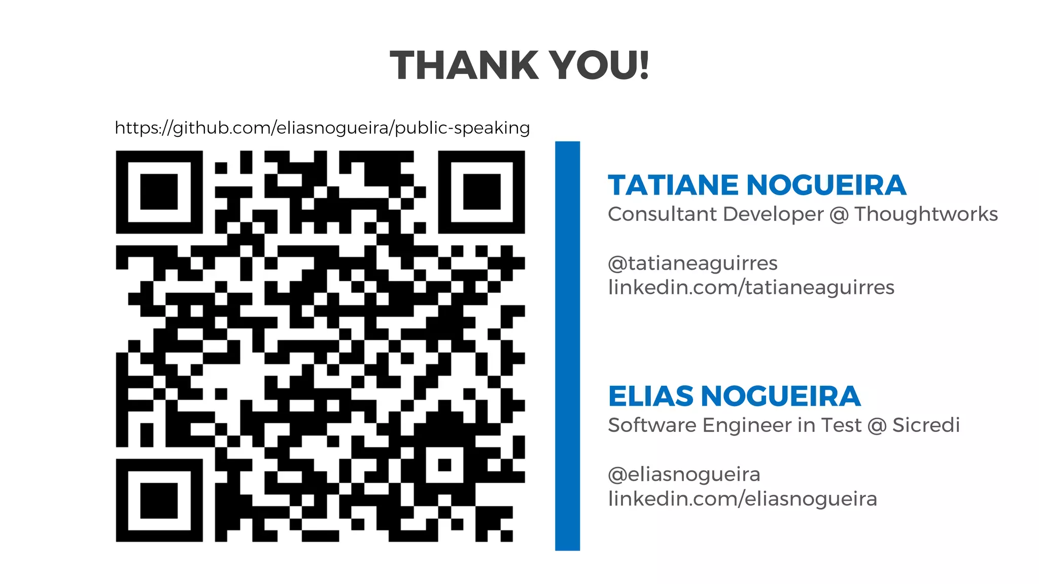 THANK YOU!
TATIANE NOGUEIRA
Consultant Developer @ Thoughtworks
@tatianeaguirres
linkedin.com/tatianeaguirres
ELIAS NOGUEIRA
Software Engineer in Test @ Sicredi
@eliasnogueira
linkedin.com/eliasnogueira
https://github.com/eliasnogueira/public-speaking
 