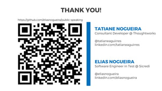 THANK YOU!
TATIANE NOGUEIRA
Consultant Developer @ Thoughtworks
@tatianeaguirres
linkedin.com/tatianeaguirres
ELIAS NOGUEIRA
Software Engineer in Test @ Sicredi
@eliasnogueira
linkedin.com/eliasnogueira
https://github.com/eliasnogueira/public-speaking
 