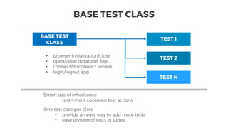 Smart use of inheritance
• test inherit common test actions
One test case per class
• provide an easy way to add more tests
• ease division of tests in suites
BASE TEST
CLASS
TEST 1
TEST 2
TEST N
• browser initialization/close
• open/close database, logs …
• connect/disconnect servers
• login/logout app
BASE TEST CLASS
 