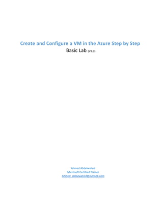 Create and Configure a VM in the Azure Step by Step
Basic Lab (V2.0)
Ahmed Abdelwahed
Microsoft Certified Trainer
Ahmed_abdulwahed@outlook.com
 
