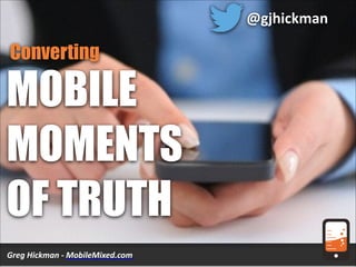 Greg	
  Hickman	
  -­‐	
  MobileMixed.com
MOBILE
MOMENTS
OF TRUTH
Converting
@gjhickman
 