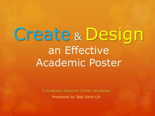 Create & Design 
an Effective 
Academic Poster 
A Graduate Resource Center Workshop 
Presented by Talal Saint-Lôt 
 