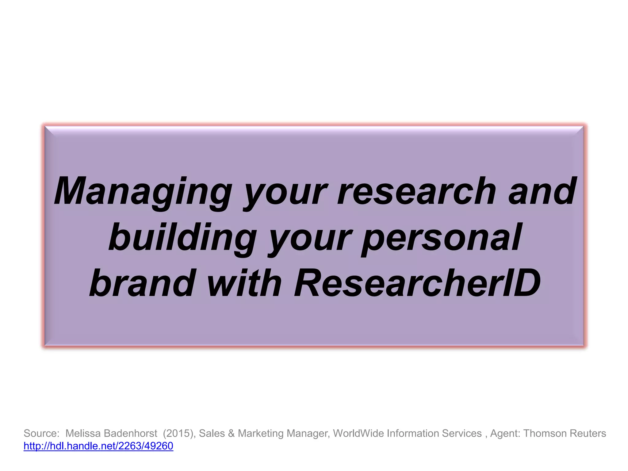Managing your research and
building your personal
brand with ResearcherID
Source: Melissa Badenhorst (2015), Sales & Marketing Manager, WorldWide Information Services , Agent: Thomson Reuters
http://hdl.handle.net/2263/49260
 