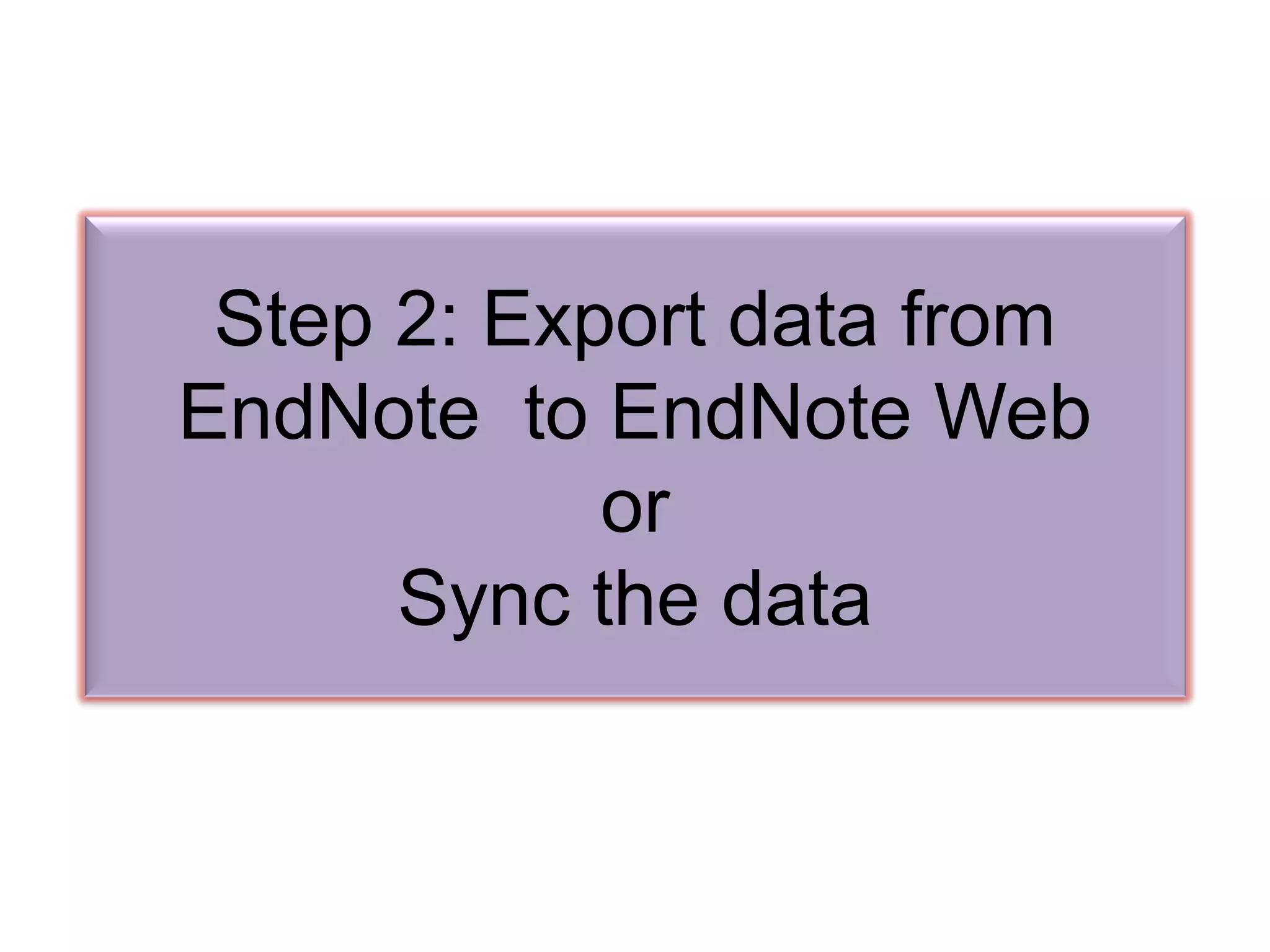Step 2: Export data from
EndNote to EndNote Web
or
Sync the data
 