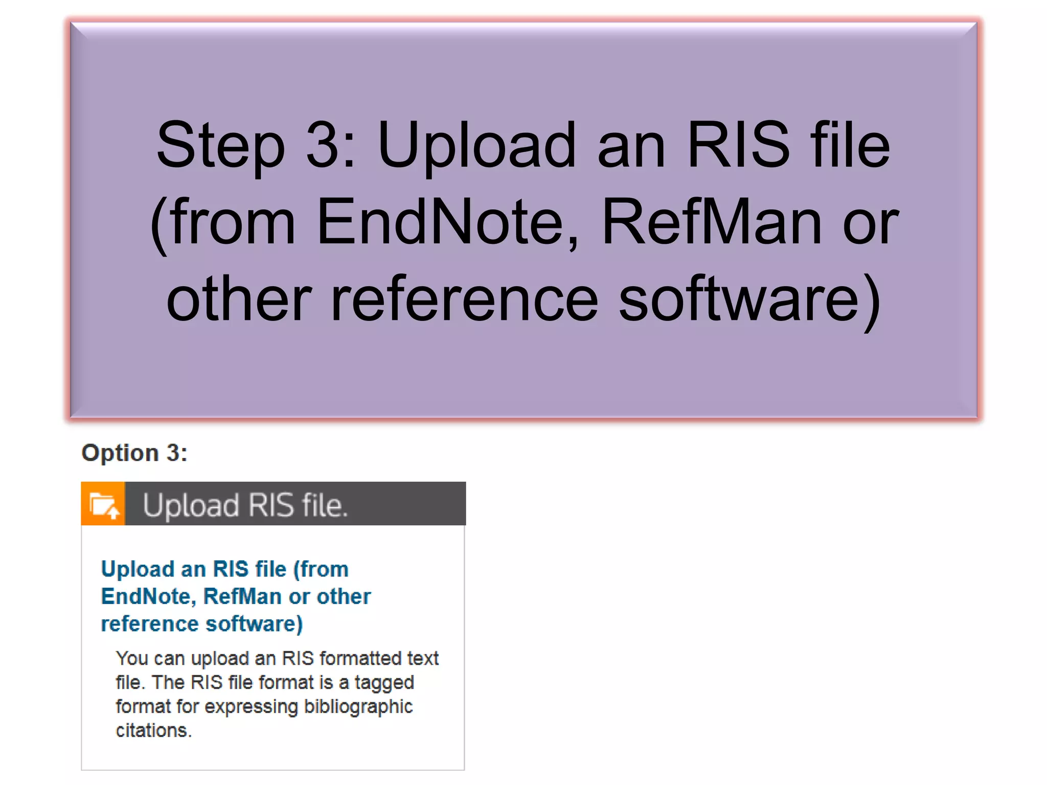 Step 3: Upload an RIS file
(from EndNote, RefMan or
other reference software)
 