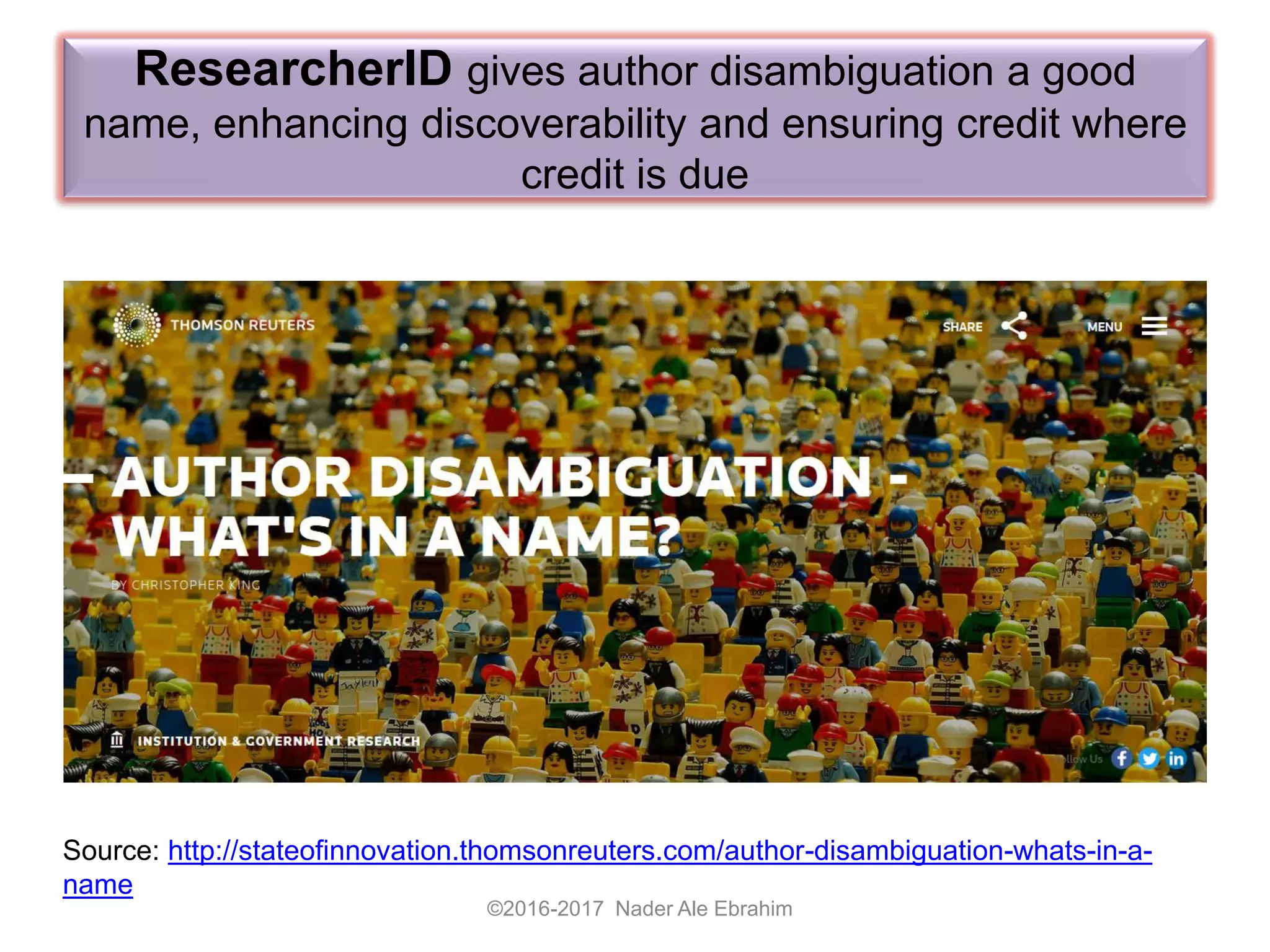 ResearcherID gives author disambiguation a good
name, enhancing discoverability and ensuring credit where
credit is due
©2016-2017 Nader Ale Ebrahim
Source: http://stateofinnovation.thomsonreuters.com/author-disambiguation-whats-in-a-
name
 