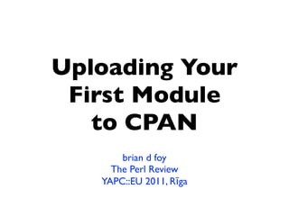Uploading Your
 First Module
   to CPAN
       brian d foy
     The Perl Review
   YAPC::EU 2011, Rīga
 