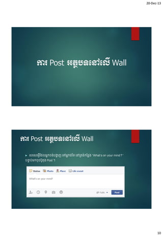 20-Dec-13

ការ Post អតថបទបៅបលើ Wall

ការ Post អតថបទបៅបលើ Wall


់ ា
សរចសរអ្េើចដ អ្នក ្បងាញ ចៅអ្នកដទៃ ចៅ្ត្់កចនល្ “What’s on your mind?”

បន្ទប់ម្ក ៊ុ បូត៊ុ្ Post ។
ា

10

 