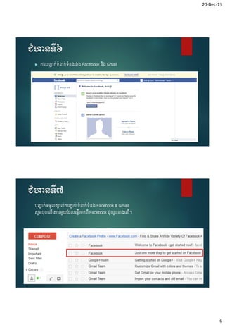 20-Dec-13

ជំហានទី៦


ការបញ្ជក់ៃំន្ទក់ៃន្រវា្ Facebook ន្ Gmail
ា
ំ
ិ

ជំហានទី៧
បញ្ជក់ៃៃួ សា ់ការភាប់ ៃំន្ទក់ៃំន្ Facebook & Gmail
ា
ា
ា

សូម្ ៊ុ ច ើ សារម្ួយចដ ចផ្សញើរម្កពើ Facebook ដូ រូបខា្ច ើ។

6

 
