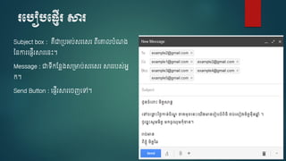 របបៀបប្ញើរ សារ
Subject box : គឺជា្បអប់សរចសរ ពើចគ្នលបំណ្
ថ្នការច្ញើរសារចនេះ។
Message : ជាទើកស្នៃ្ស្មាប់សរចសរ សាររបស់អន
ក។
Send Button : ច្ញើរសារច ញចៅ។
 