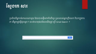 មសែង្រក សារ
្បសិនចបើអនក ្់រកសារណាម្ួយ ស្ លានច្ញើរម្កតាំ្ពើយូរ ឬសាររបស់អនកច្ ើនចពក ពិាកកនុ្ការ
រក ចតើអនក្តូវច្វើ ូ ចម្រ ? ចនេះជាចហតុ្លស្ លចយើ្្តូវ ច្បើ Gmail Search ?
 