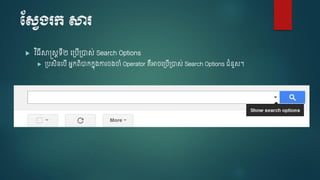 មសែង្រក សារ
 វ ិ្ើសាស្តសរទើ២ ច្បើ្ាស់ Search Options
 ្បសិនចបើ អនកពិាកកនុ្ការ ្ចំ Operator គឺអា ច្បើ្ាស់ Search Options ជំនួស។
 