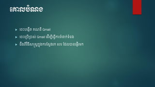 បោលបំណង្
 ច េះបច្កើត គណនើ Gmail
 ច េះច្បើ្ាស់ Gmail ច ើម្បើច្វើការទំនាក់ទំន្
 ឹ្ពើវ ិ្ើសាស្តសរកនុ្ការស្សវ្រក សារ ស្ លានច្ញើរម្ក
 
