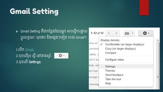 Gmail Setting
 Gmail Setting គឺជាកស្នៃ្ស្ លអនក អា ច្វើការផ្ទៃ ស់
បរូរលកខណៈ ម្ុខ្ងារ និ្ច្េ្ៗចទៀត របស់ Gmail។
1.ចបើក Gmail.
2. ុ ចលើរូប សពឺ ចៅខា្សារ ំ.
3. ុ ចលើ Settings.
 