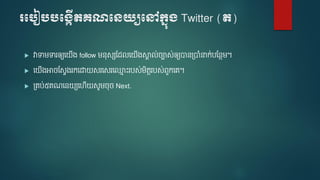របបៀបបប្កើតគណបេយ្យបៅក្នុ្ Twitter (ត)
 វាទា ទារឲ្យទ ើង follow នសសមែលទ ើងស្គា ល់ចាស់ឲ្យបានត្បាំនាក់បមនែ ។
 ទ ើងអាចមសែងរកទោ សរទសរទ្ម ោះរបស់ ិតតរបស់េួកទេ។
 ត្េប់៥េណទន យទ ើ សូ ចច Next.
 