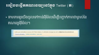 របបៀបបប្កើតគណបេយ្យបៅក្នុ្ Twitter (ត)
• ទា ទារឲ្យទ ើងចូលទៅកាន់អ៊ីម ៉ែលទែើ ប៊ីបញ្ជា ក់ភាេជាមាា ស់នន
េណទនយអ៊ីម ៉ែល។
 