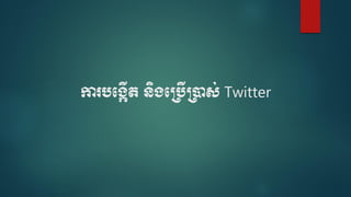 ការបបង្កើត និង្ប្បើ្ាស់ Twitter
 