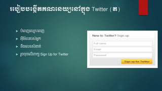 របបៀបបប្កើតគណបេយ្យបៅក្នុ្ Twitter (ត)
 បំទេញទ្ម ោះទេញ
 អ៊ីម ៉ែលរបស់អនក
 នឹងទលខសំងាត់
 រួចចចទលើពាកយ Sign Up for Twitter
 