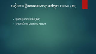 របបៀបបប្កើតគណបេយ្យបៅក្នុ្ Twitter (ត)
 ត្តួតេិនិតយេត៌មានទ ើងទ ើងវ ិញ
 សូ ចចទលើពាកយ Create My Account
 