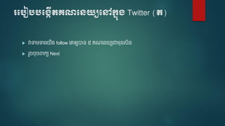 របបៀបបប្កើតគណបេយ្យបៅក្នុ្ Twitter (ត)
 វាទា ទារទ ើង follow ទេឲ្យបាន ៥ េណទន យជា នសិន
 រួចចចពាកយ Next
 