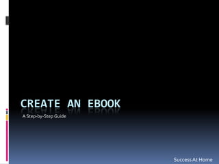 CREATE AN EBOOK
A Step-by-Step Guide




                       Success At Home
 