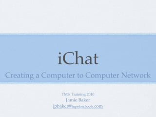iChat
Creating a Computer to Computer Network

                TMS Training 2010
                  Jamie Baker
            jpbaker@tupeloschools.com
 