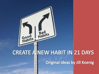 CREATE A NEW HABIT IN 21 DAYS Original ideas by Jill Koenig  
