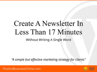 PositiveBusinessOnline.com
Create A Newsletter In
Less Than 17 Minutes
Without Writing A Single Word
“A simple but eﬀective marketing strategy for clients”
 