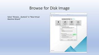Browse for Disk Image
Select "Browse... (button)" in "New Virtual
Machine Wizard"
 