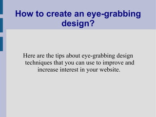 How to create an eye-grabbing design? Here are the tips about eye-grabbing design techniques that you can use to improve and increase interest in your website.  