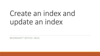 Create an index and
update an index
MICROSOFT OFFICE 2013
 