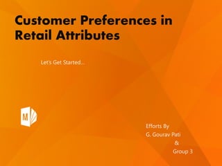Customer Preferences in
Retail Attributes
Let’s Get Started…
Efforts By
G. Gourav Pati
&
Group 3
 