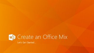 Create an Office Mix
Let’s Get Started…
 