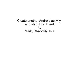 Create another Android activity 
and start it by Intent 
By 
Mark, Chao-Yih Hsia 
 