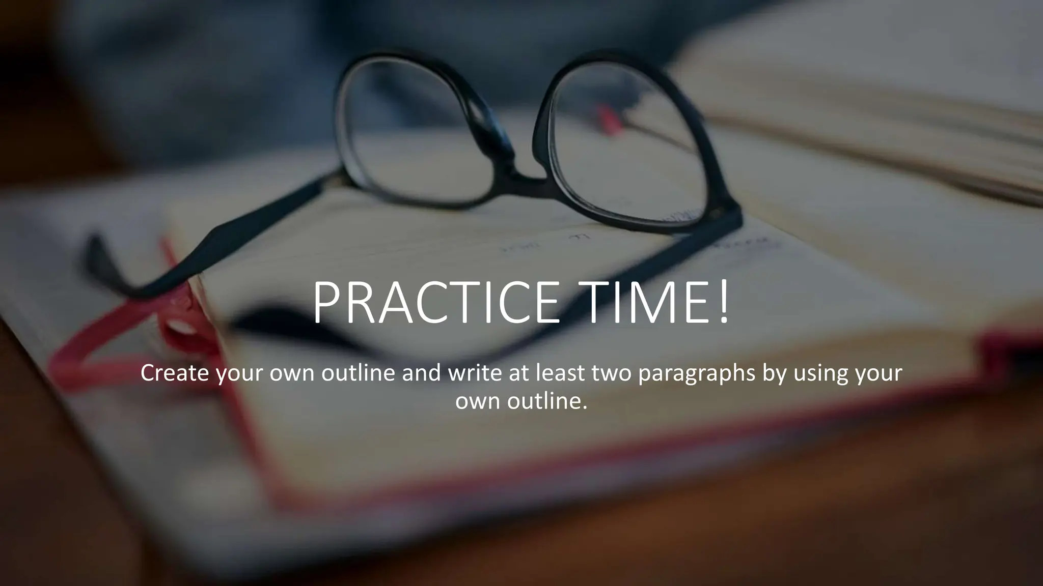 PRACTICE TIME!
Create your own outline and write at least two paragraphs by using your
own outline.
 