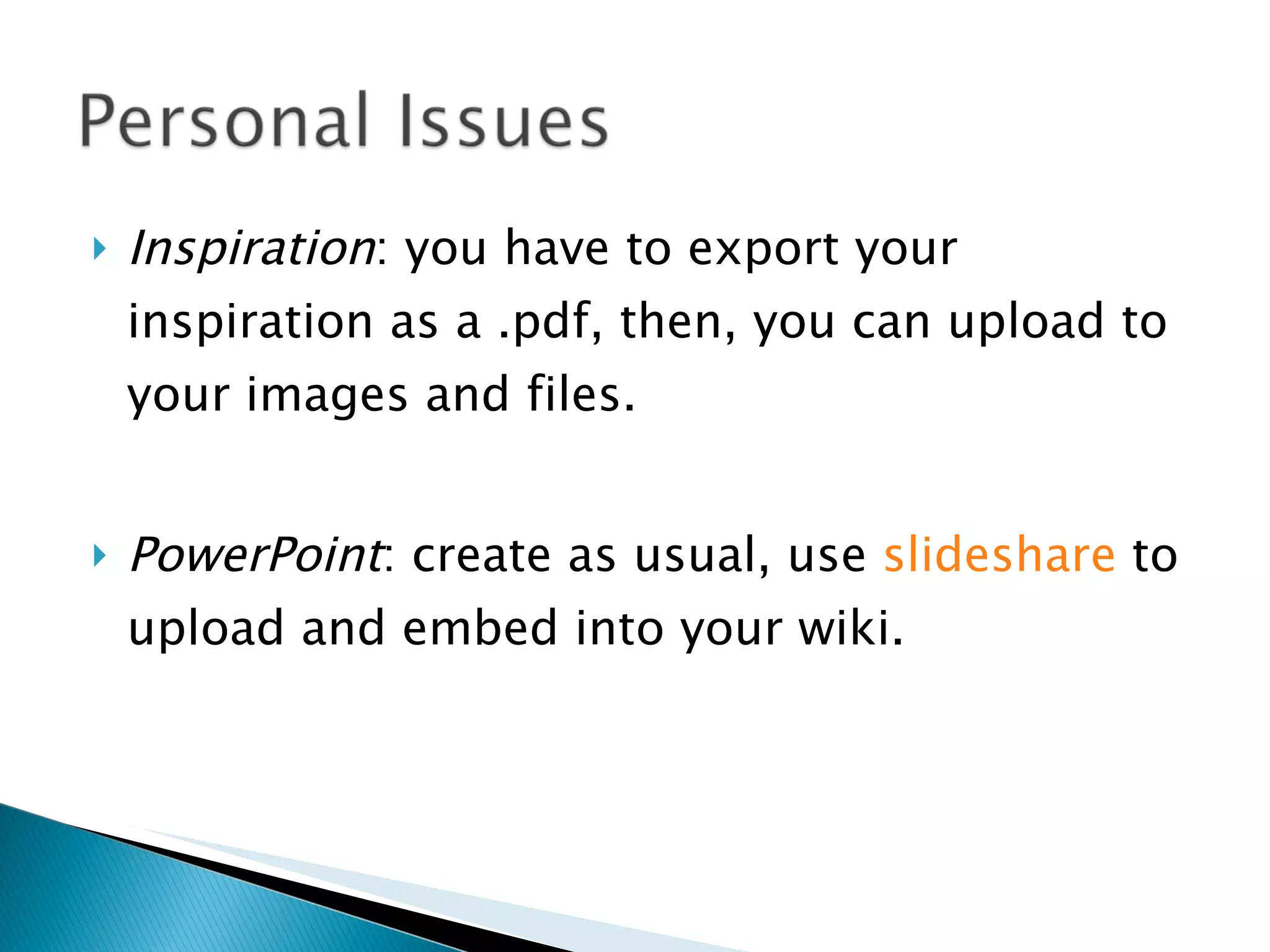 Inspiration : you have to export your inspiration as a .pdf, then, you can upload to your images and files. PowerPoint : create as usual, use  slideshare  to upload and embed into your wiki. 