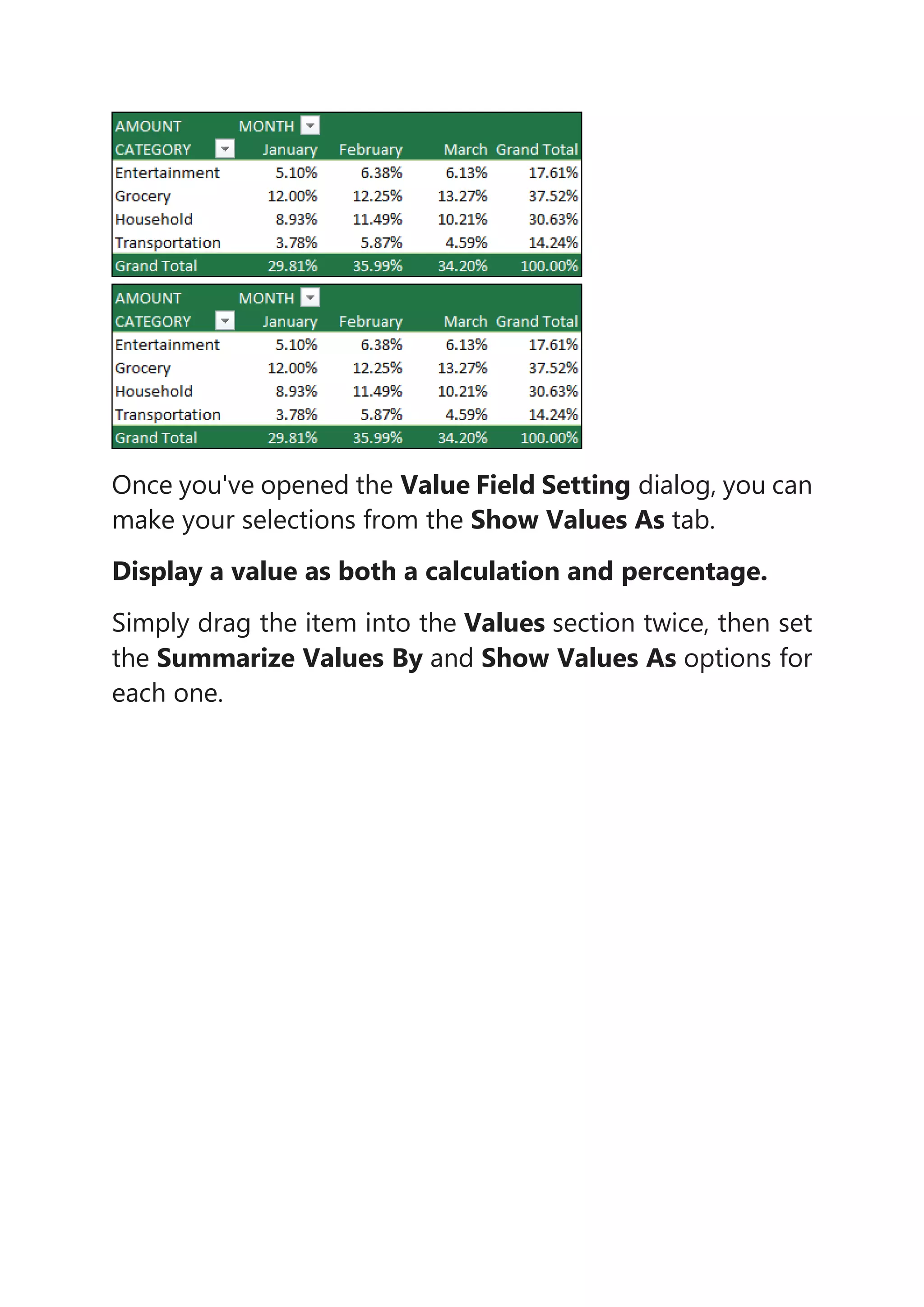 Once you've opened the Value Field Setting dialog, you can
make your selections from the Show Values As tab.
Display a value as both a calculation and percentage.
Simply drag the item into the Values section twice, then set
the Summarize Values By and Show Values As options for
each one.
 