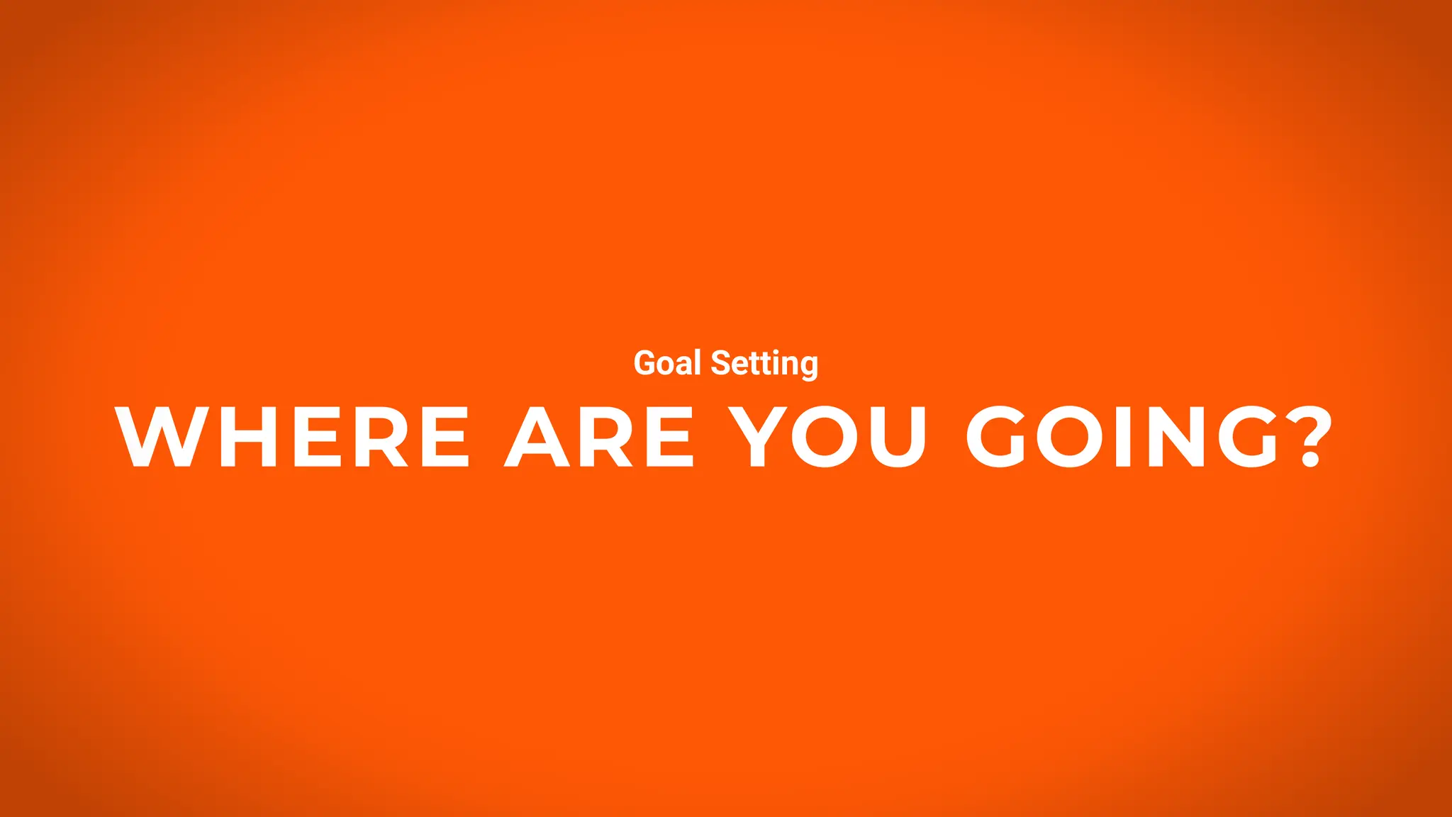 WHERE ARE YOU GOING?
Goal Setting
 