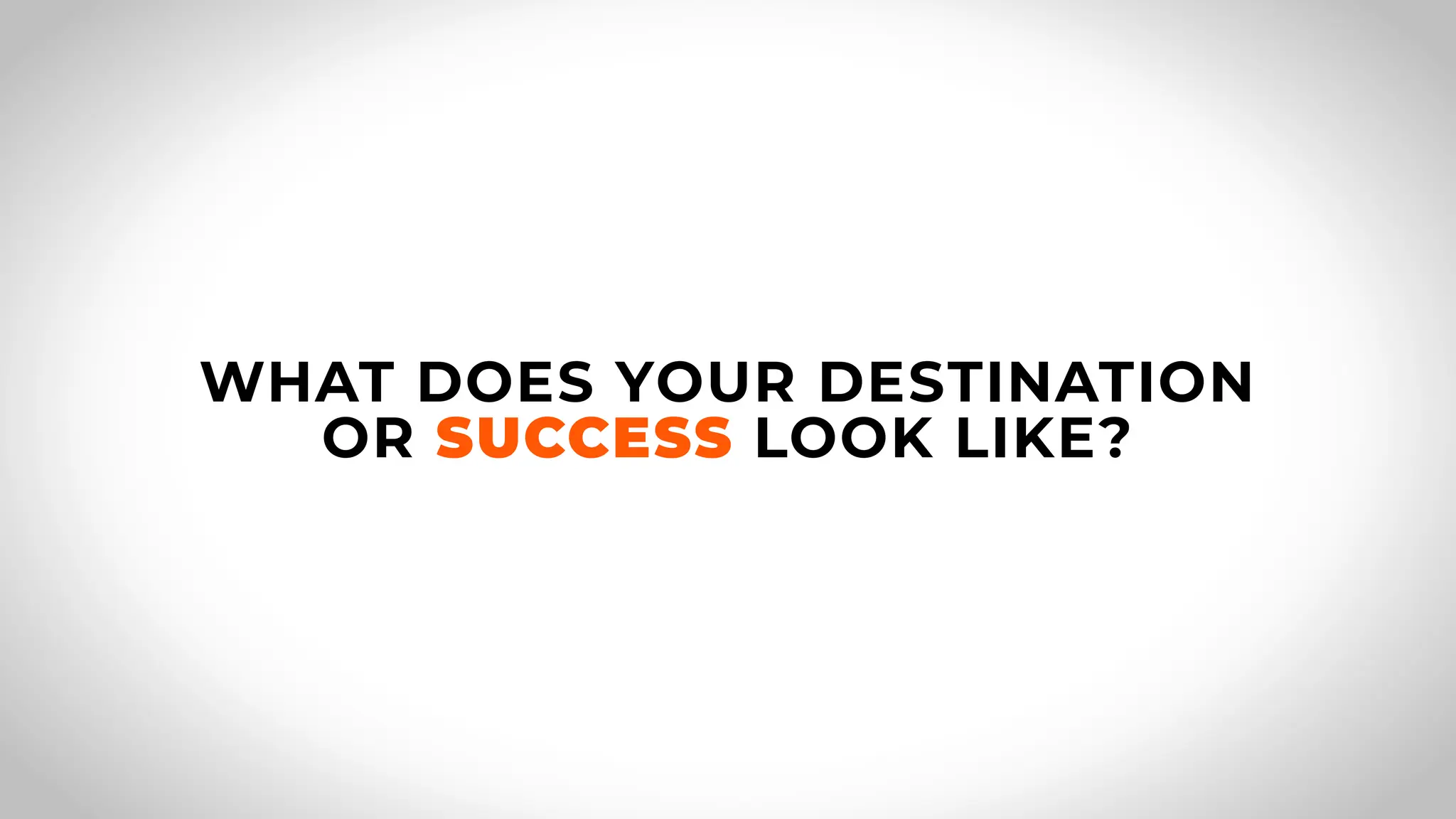 WHAT DOES YOUR DESTINATION
OR SUCCESS LOOK LIKE?
 