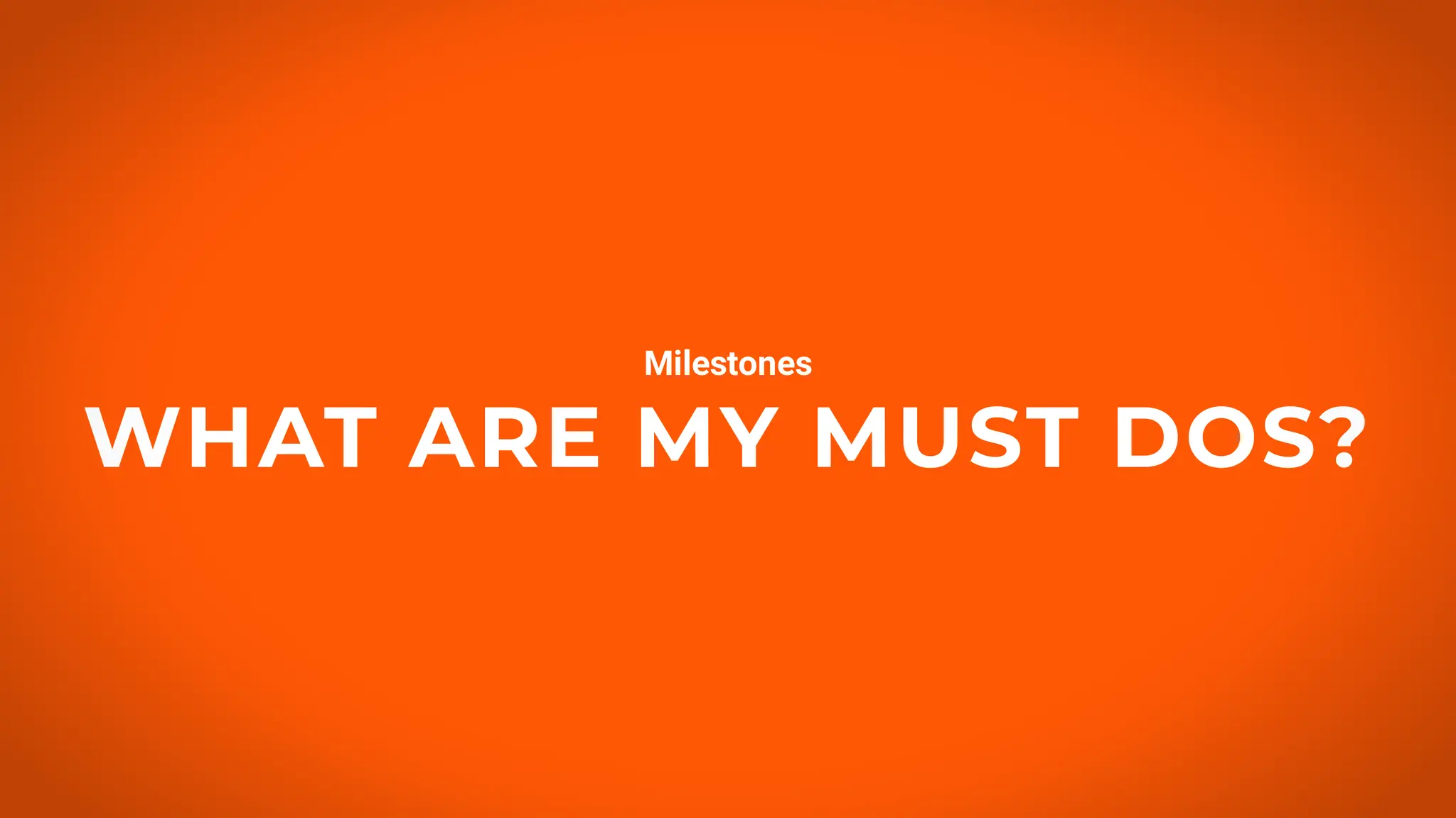 WHAT ARE MY MUST DOS?
Milestones
 