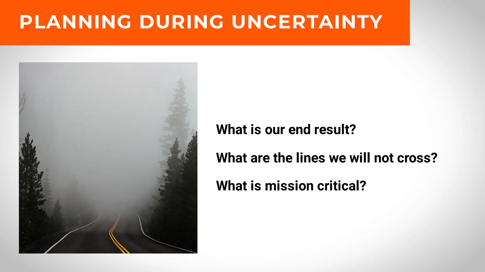 What is our end result?
What are the lines we will not cross?
What is mission critical?
PLANNING DURING UNCERTAINTY
 