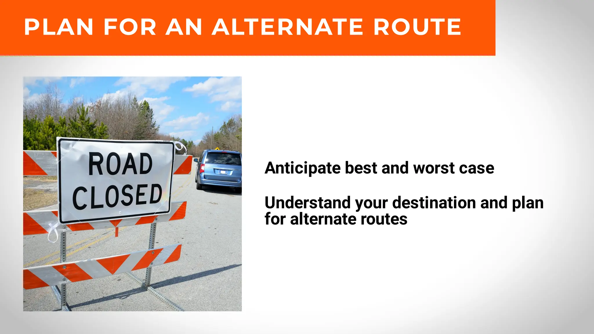 Anticipate best and worst case
Understand your destination and plan
for alternate routes
PLAN FOR AN ALTERNATE ROUTE
 