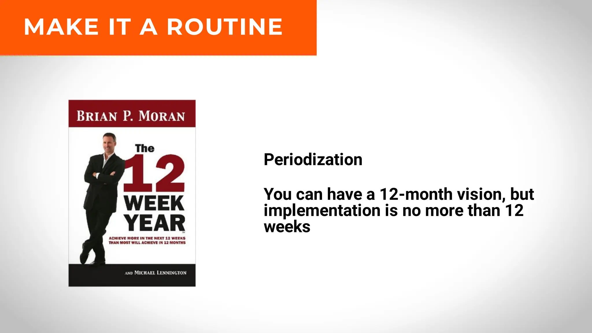 Periodization
You can have a 12-month vision, but
implementation is no more than 12
weeks
MAKE IT A ROUTINE
 