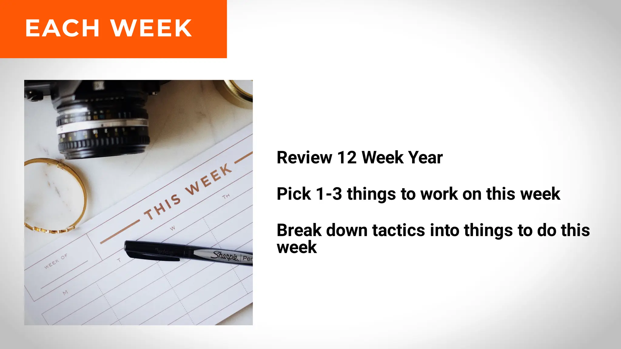 Review 12 Week Year
Pick 1-3 things to work on this week
Break down tactics into things to do this
week
EACH WEEK
 