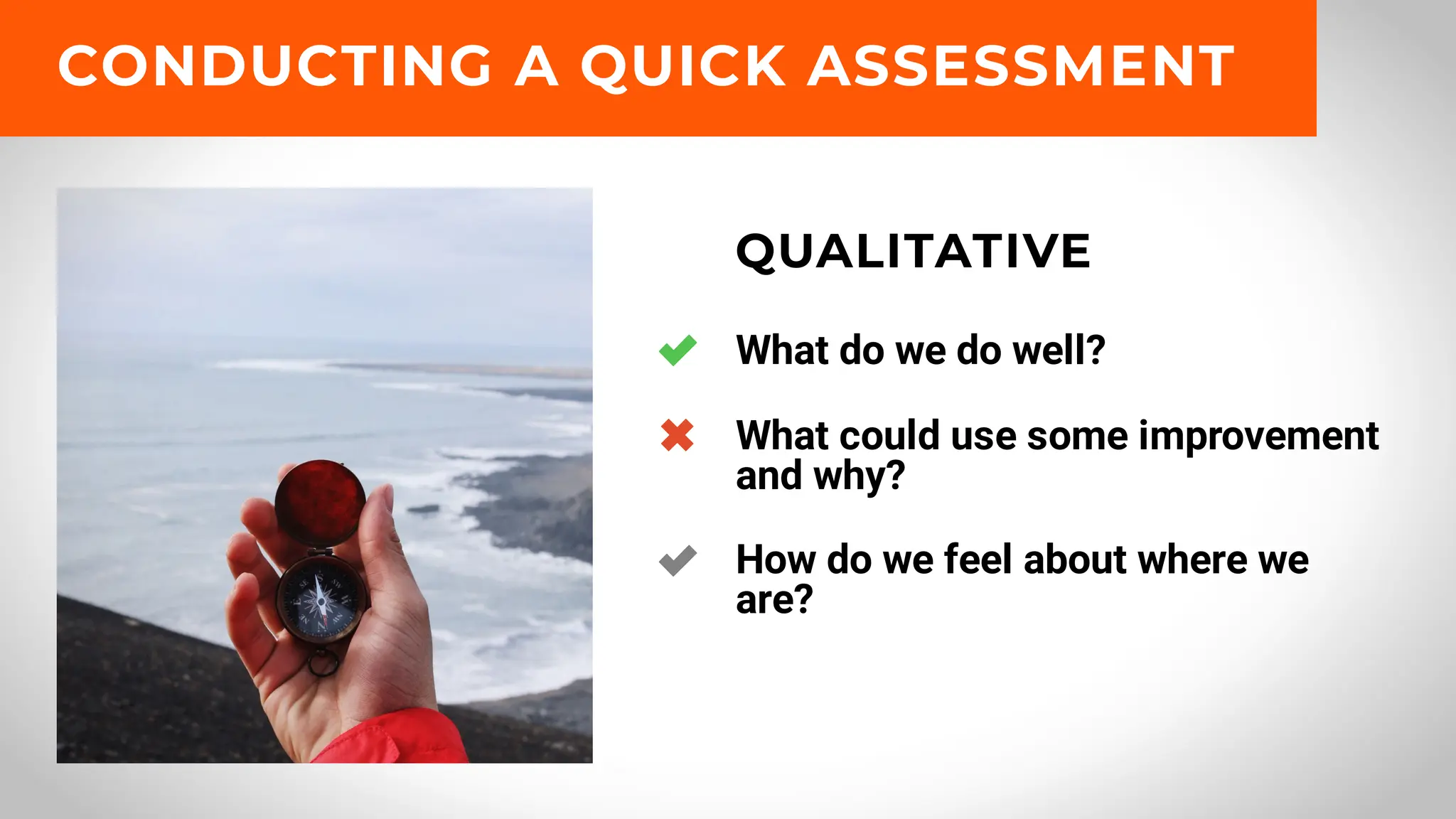 What do we do well?
What could use some improvement
and why?
How do we feel about where we
are?
QUALITATIVE
CONDUCTING A QUICK ASSESSMENT
 