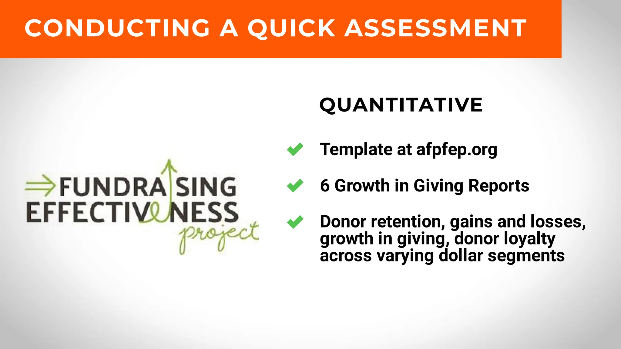 Template at afpfep.org
6 Growth in Giving Reports
Donor retention, gains and losses,
growth in giving, donor loyalty
across varying dollar segments
QUANTITATIVE
CONDUCTING A QUICK ASSESSMENT
 