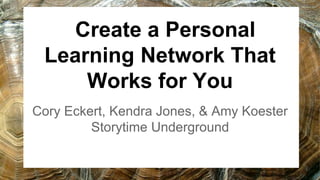 Create a Personal
Learning Network That
Works for You
Cory Eckert, Kendra Jones, & Amy Koester
Storytime Underground
 