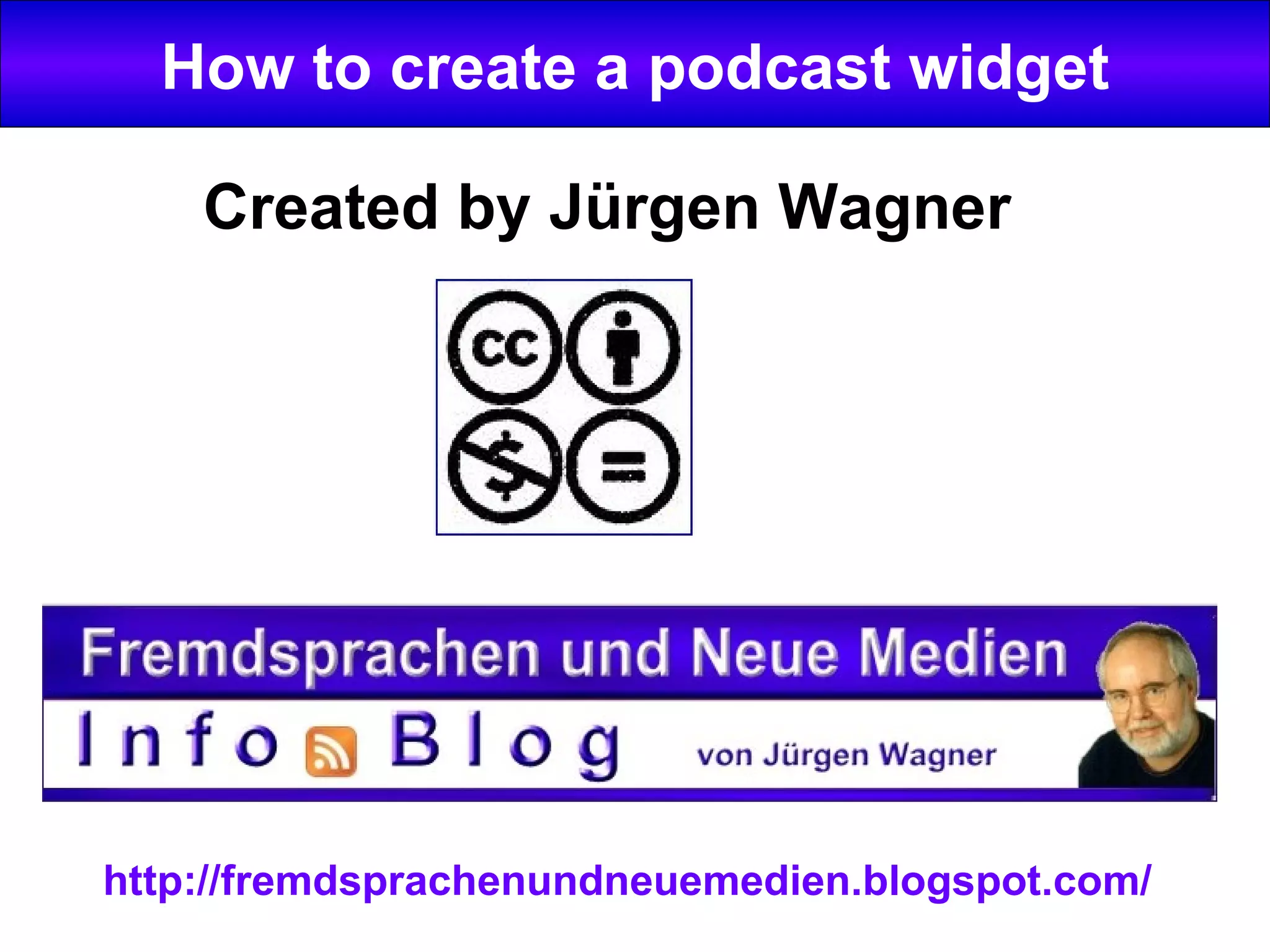How to create a podcast widget Created by Jürgen Wagner http://fremdsprachenundneuemedien.blogspot.com/
