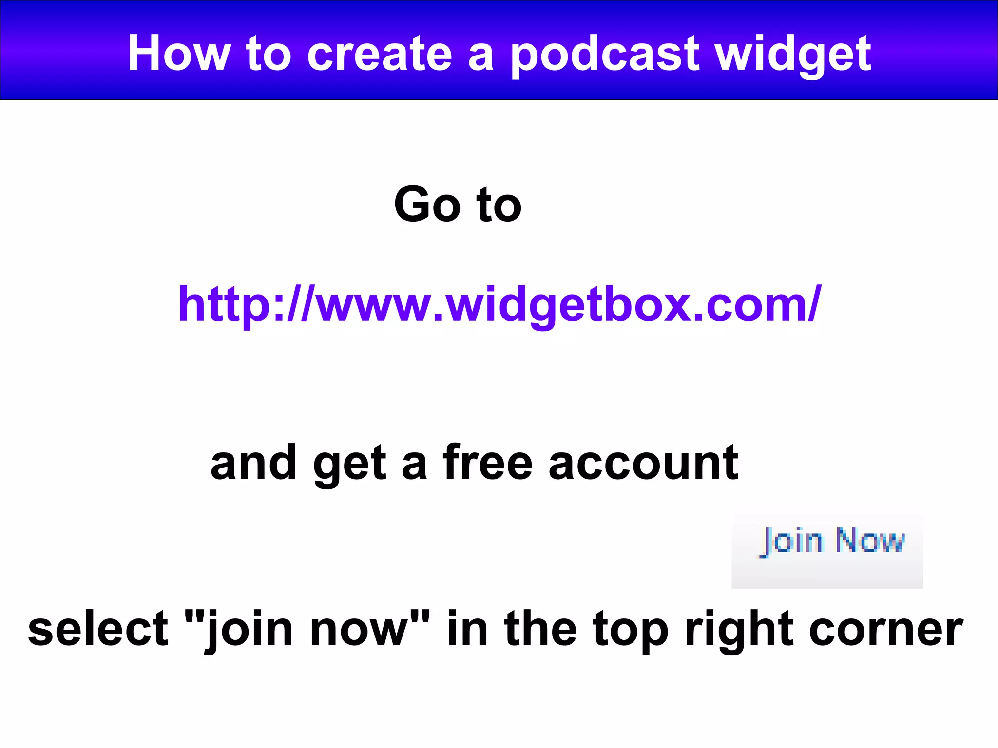 How to create a podcast widget http://www.widgetbox.com/ Go to and get a free account select "join now" in the top right corner
