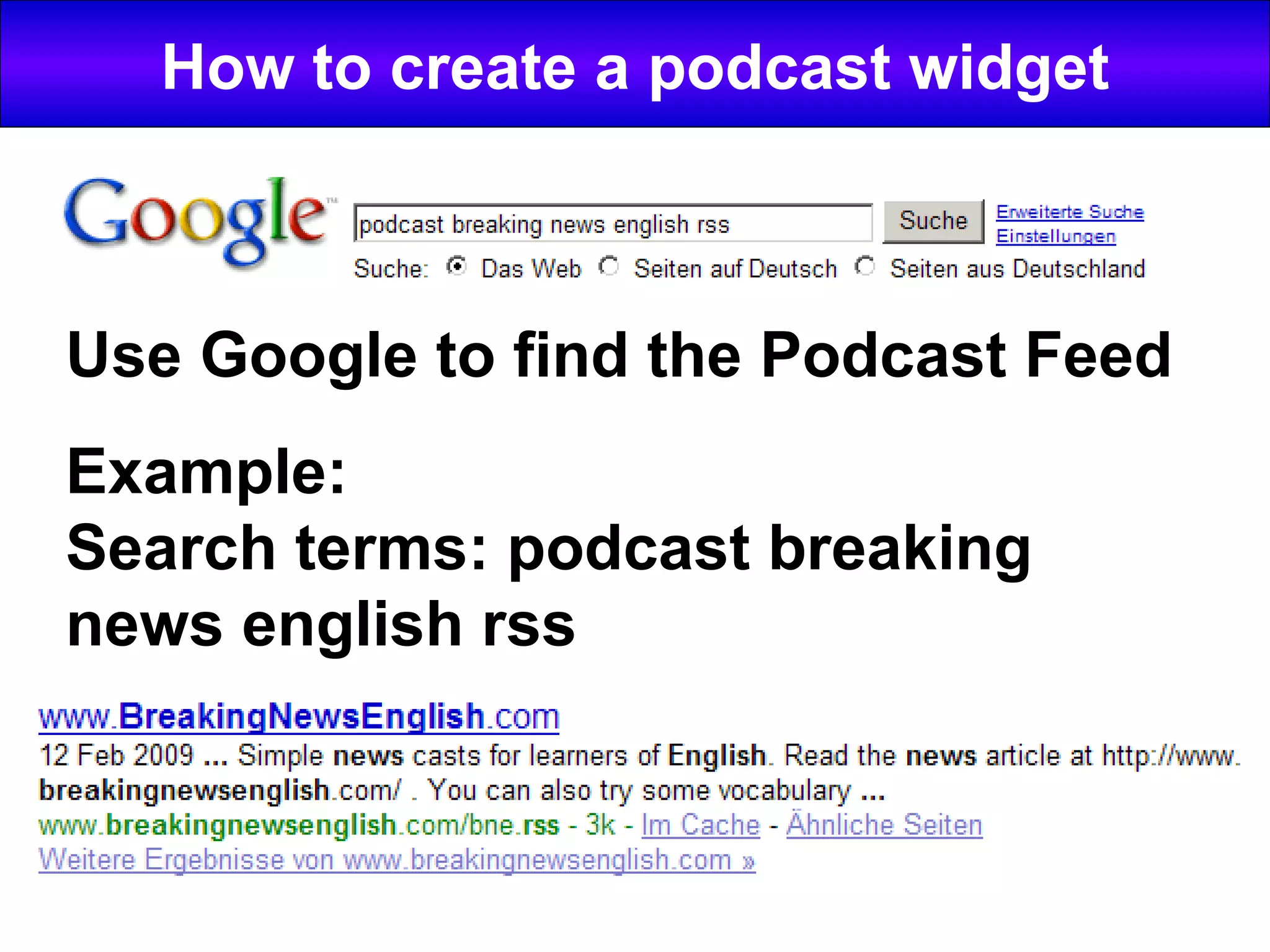 How to create a podcast widget Use Google to find the Podcast Feed Example: Search terms: podcast breaking news english rss